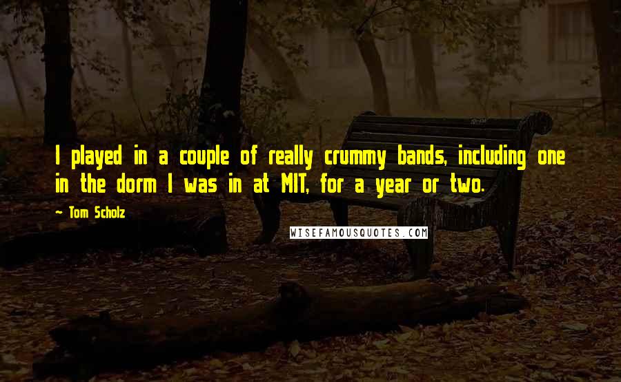 Tom Scholz Quotes: I played in a couple of really crummy bands, including one in the dorm I was in at MIT, for a year or two.