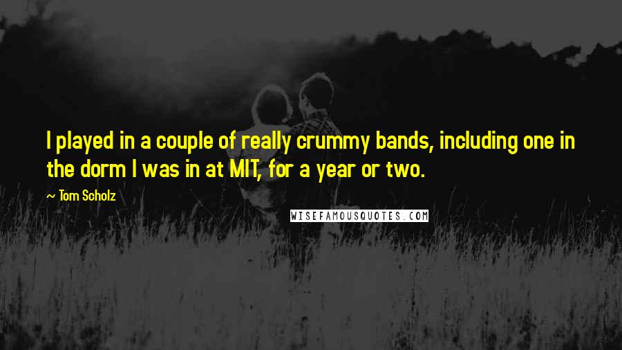 Tom Scholz Quotes: I played in a couple of really crummy bands, including one in the dorm I was in at MIT, for a year or two.