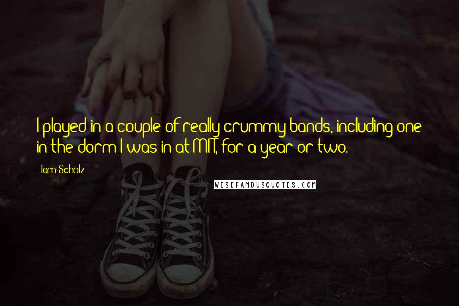 Tom Scholz Quotes: I played in a couple of really crummy bands, including one in the dorm I was in at MIT, for a year or two.