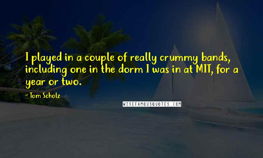 Tom Scholz Quotes: I played in a couple of really crummy bands, including one in the dorm I was in at MIT, for a year or two.