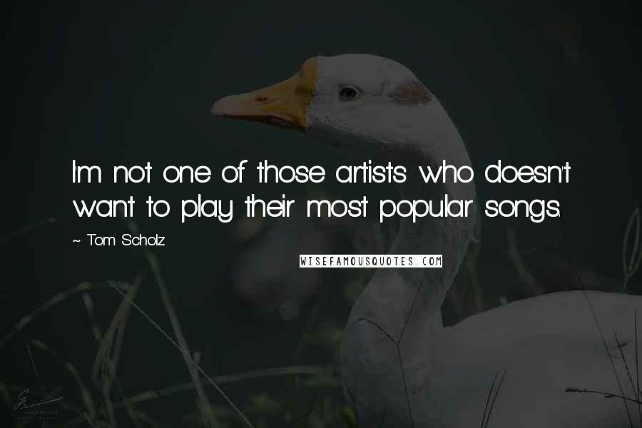 Tom Scholz Quotes: I'm not one of those artists who doesn't want to play their most popular songs.