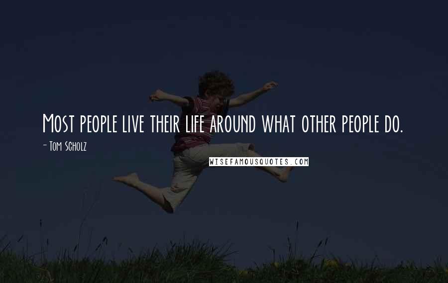 Tom Scholz Quotes: Most people live their life around what other people do.