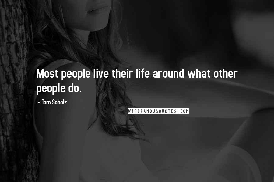 Tom Scholz Quotes: Most people live their life around what other people do.