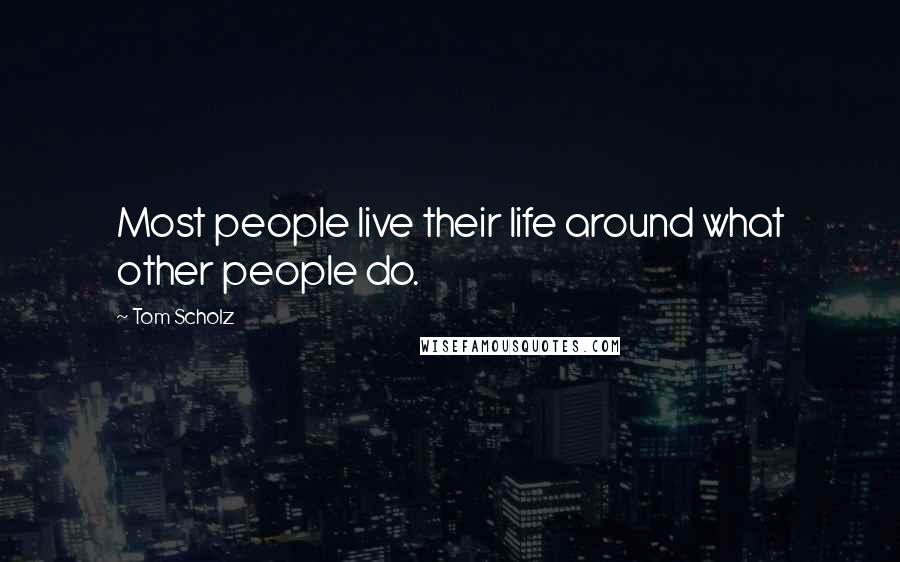 Tom Scholz Quotes: Most people live their life around what other people do.