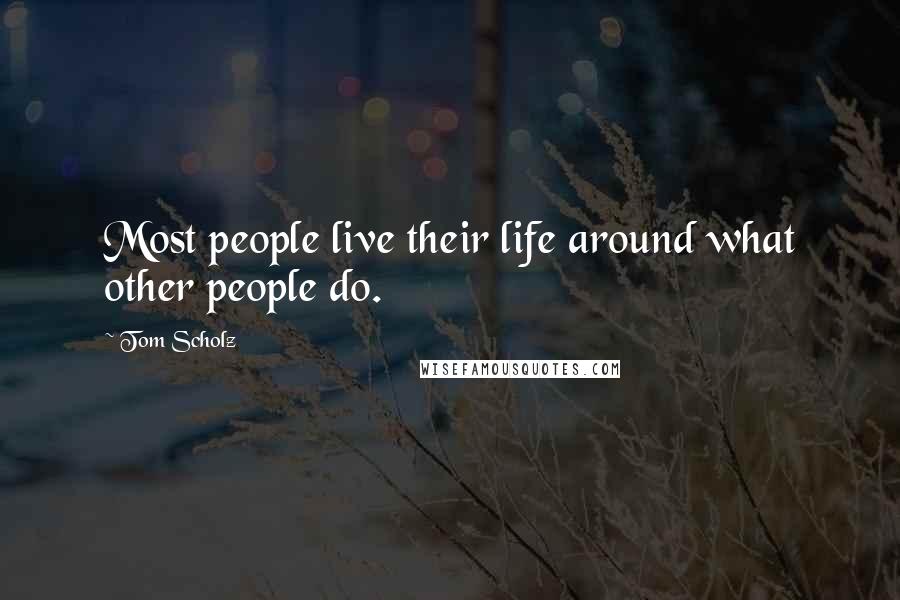 Tom Scholz Quotes: Most people live their life around what other people do.