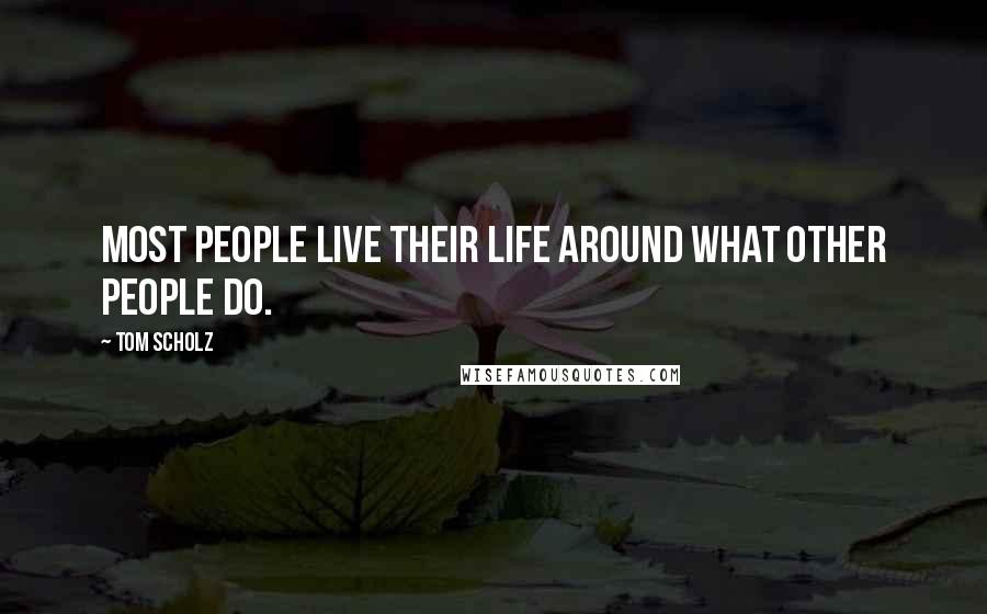 Tom Scholz Quotes: Most people live their life around what other people do.
