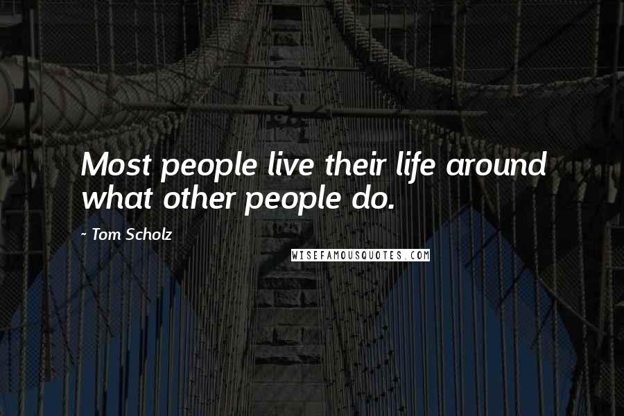 Tom Scholz Quotes: Most people live their life around what other people do.