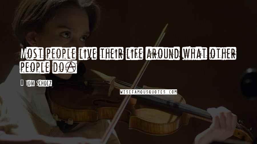 Tom Scholz Quotes: Most people live their life around what other people do.