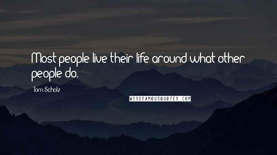 Tom Scholz Quotes: Most people live their life around what other people do.