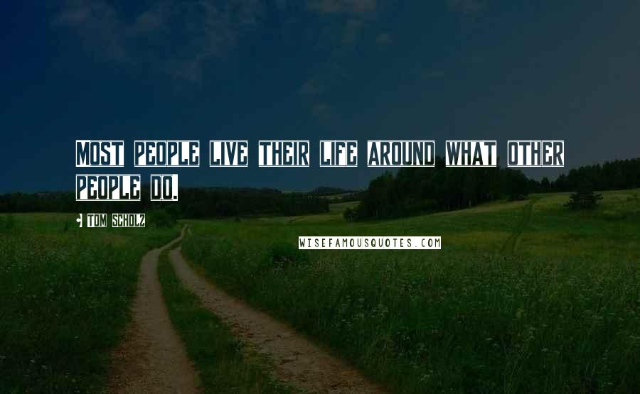 Tom Scholz Quotes: Most people live their life around what other people do.