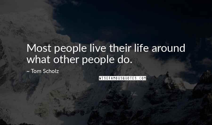 Tom Scholz Quotes: Most people live their life around what other people do.