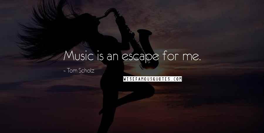 Tom Scholz Quotes: Music is an escape for me.