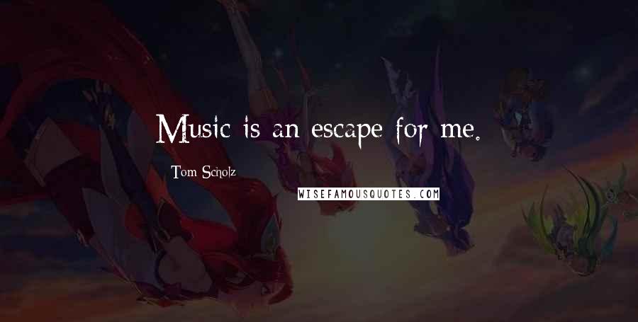 Tom Scholz Quotes: Music is an escape for me.