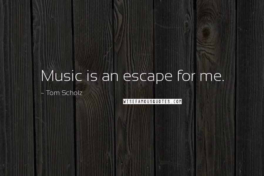 Tom Scholz Quotes: Music is an escape for me.