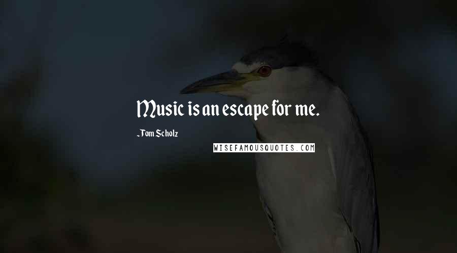 Tom Scholz Quotes: Music is an escape for me.