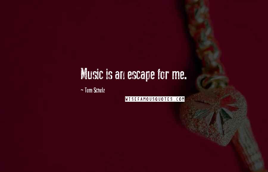 Tom Scholz Quotes: Music is an escape for me.