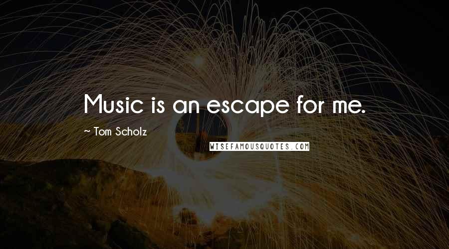 Tom Scholz Quotes: Music is an escape for me.
