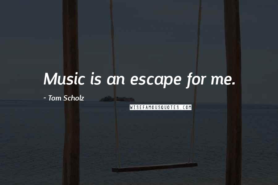 Tom Scholz Quotes: Music is an escape for me.