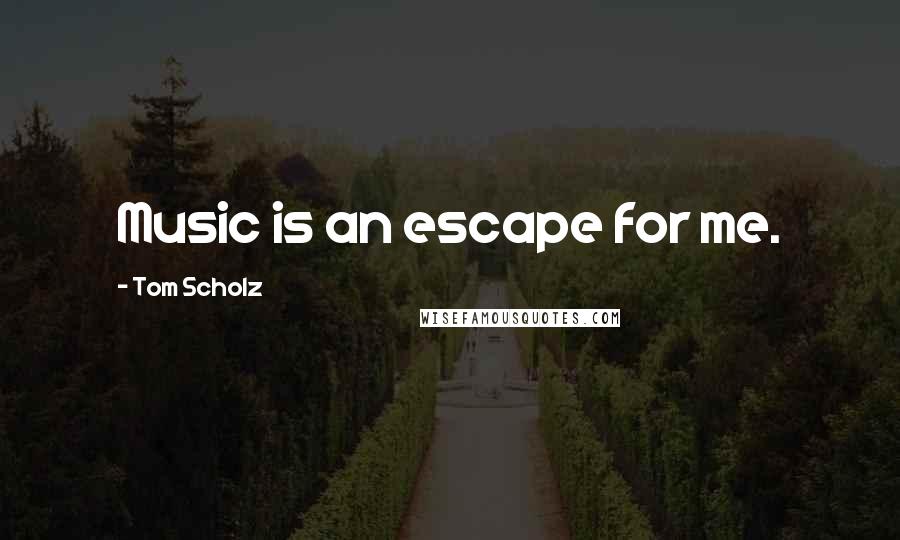 Tom Scholz Quotes: Music is an escape for me.