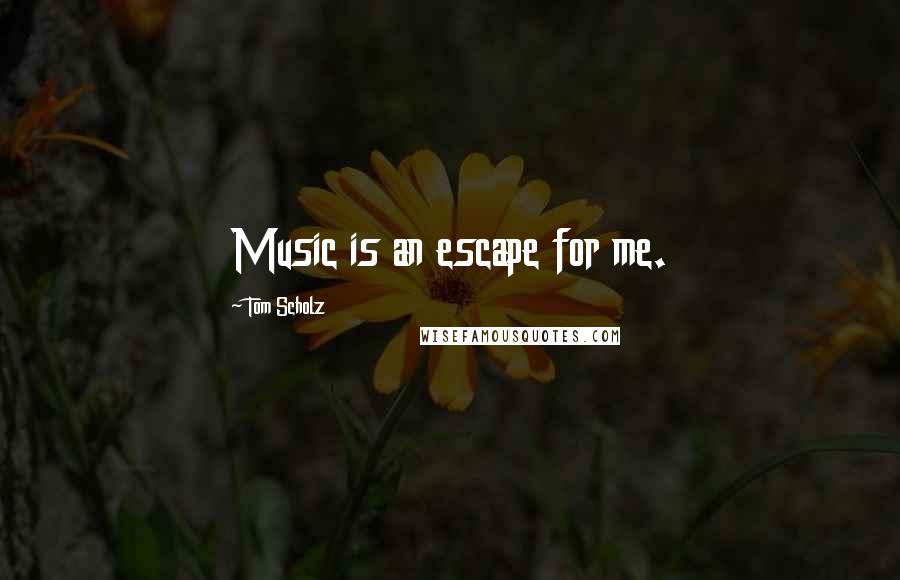 Tom Scholz Quotes: Music is an escape for me.