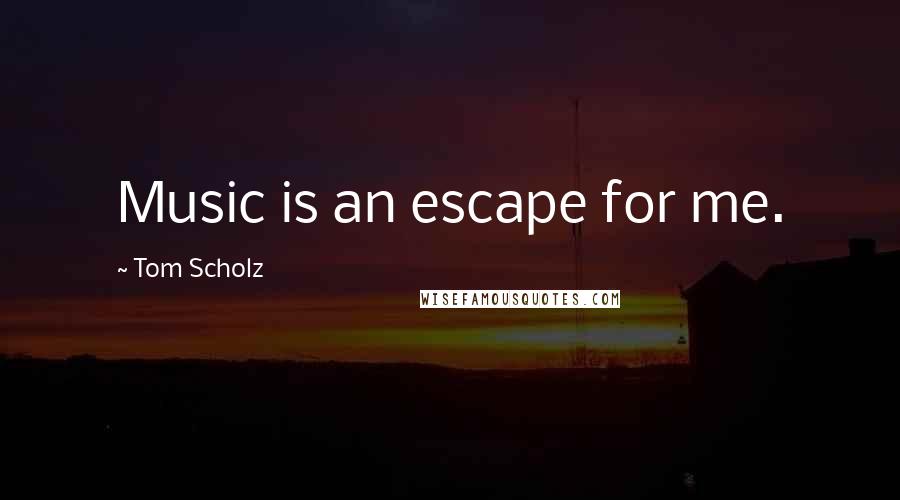 Tom Scholz Quotes: Music is an escape for me.