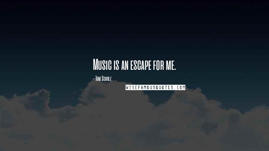Tom Scholz Quotes: Music is an escape for me.