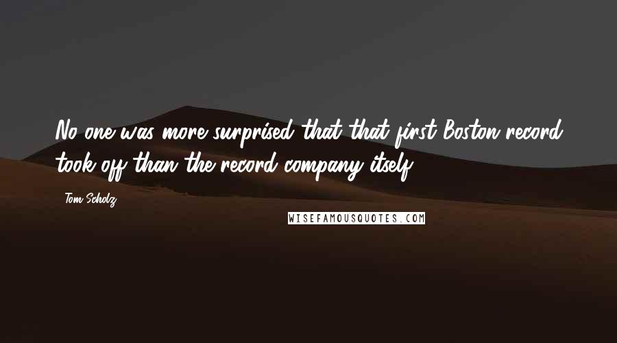 Tom Scholz Quotes: No one was more surprised that that first Boston record took off than the record company itself.