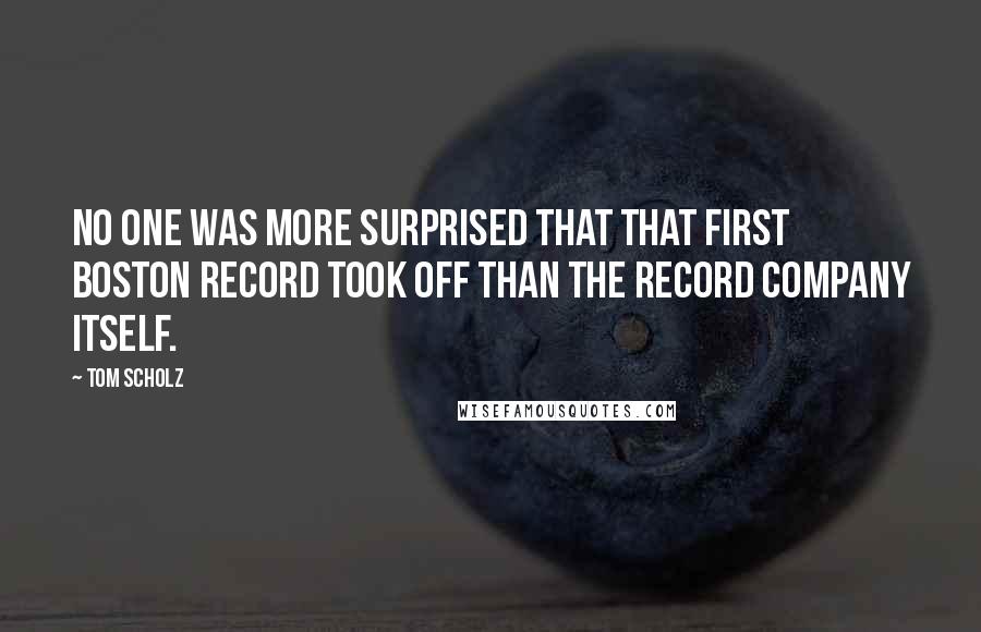 Tom Scholz Quotes: No one was more surprised that that first Boston record took off than the record company itself.