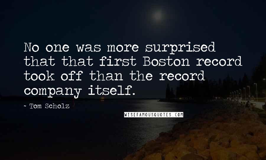 Tom Scholz Quotes: No one was more surprised that that first Boston record took off than the record company itself.