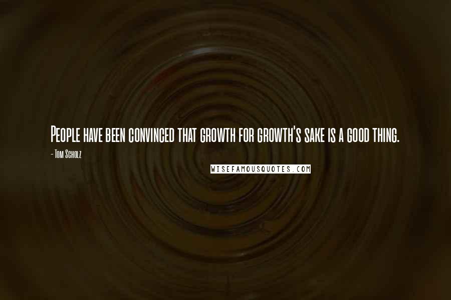 Tom Scholz Quotes: People have been convinced that growth for growth's sake is a good thing.