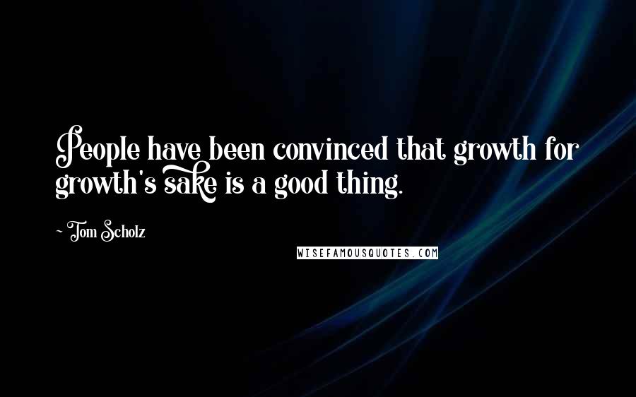 Tom Scholz Quotes: People have been convinced that growth for growth's sake is a good thing.