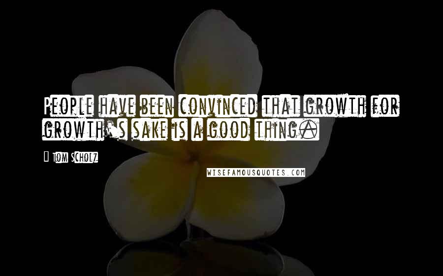 Tom Scholz Quotes: People have been convinced that growth for growth's sake is a good thing.