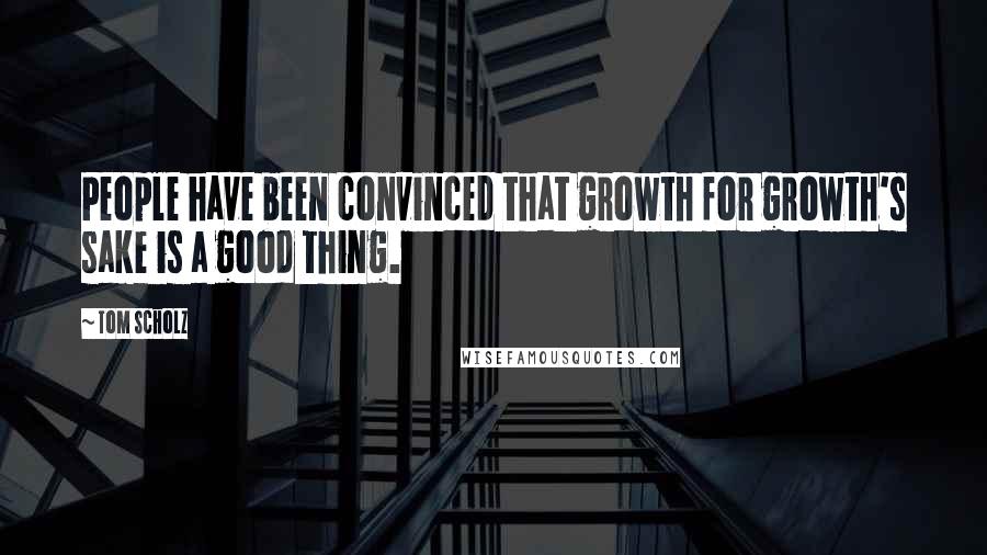 Tom Scholz Quotes: People have been convinced that growth for growth's sake is a good thing.