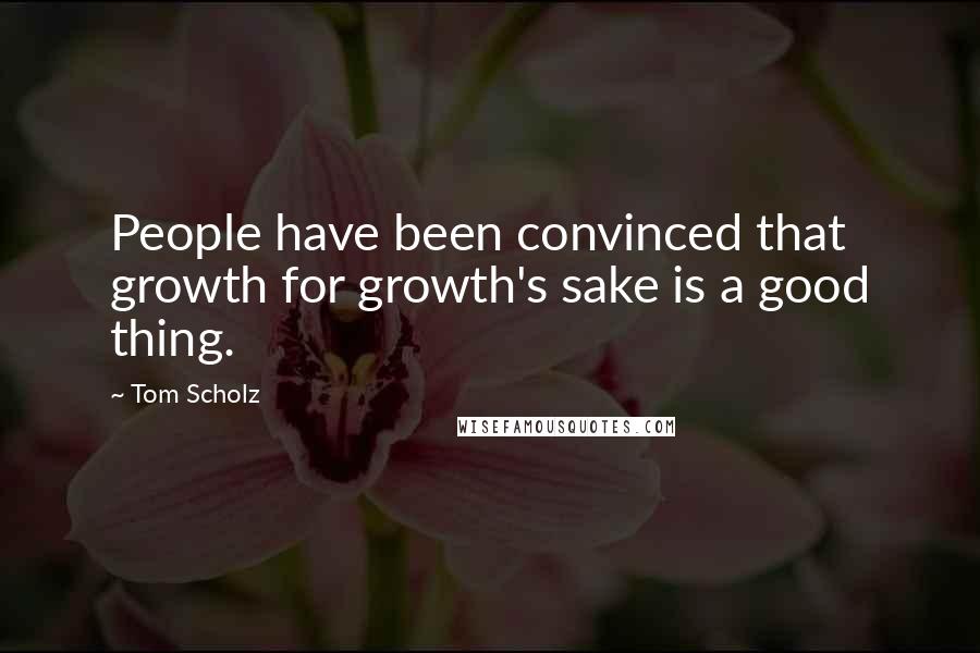 Tom Scholz Quotes: People have been convinced that growth for growth's sake is a good thing.