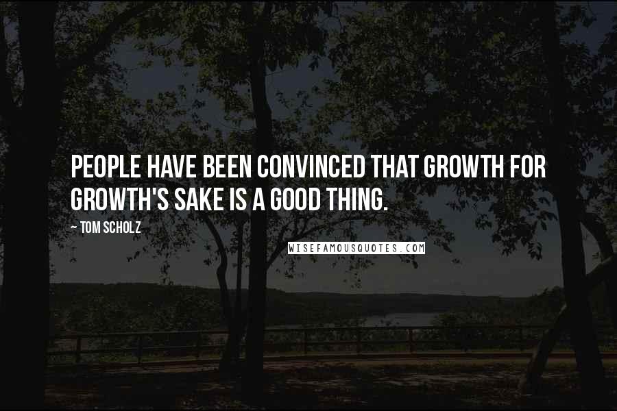 Tom Scholz Quotes: People have been convinced that growth for growth's sake is a good thing.