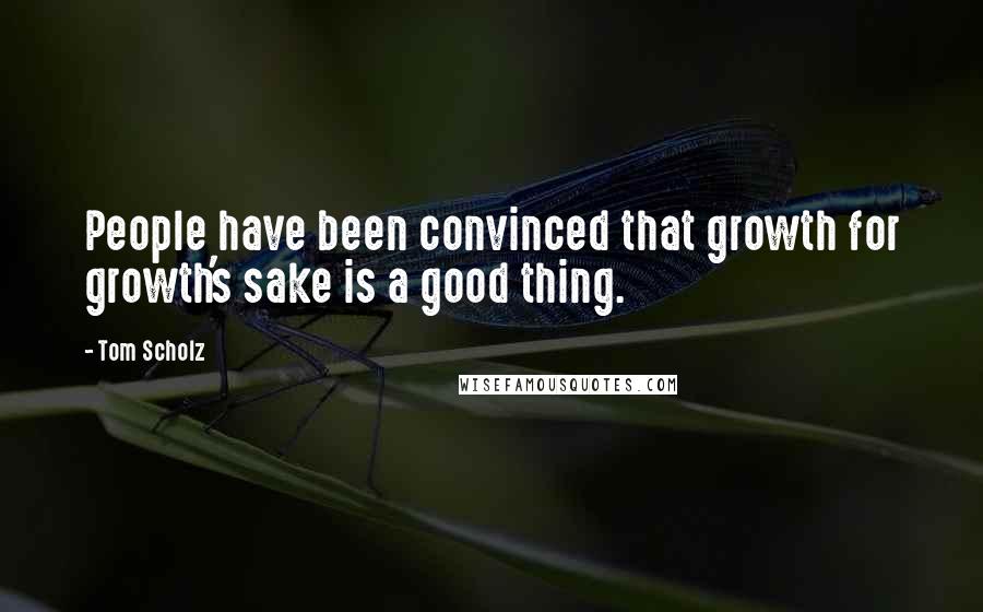 Tom Scholz Quotes: People have been convinced that growth for growth's sake is a good thing.