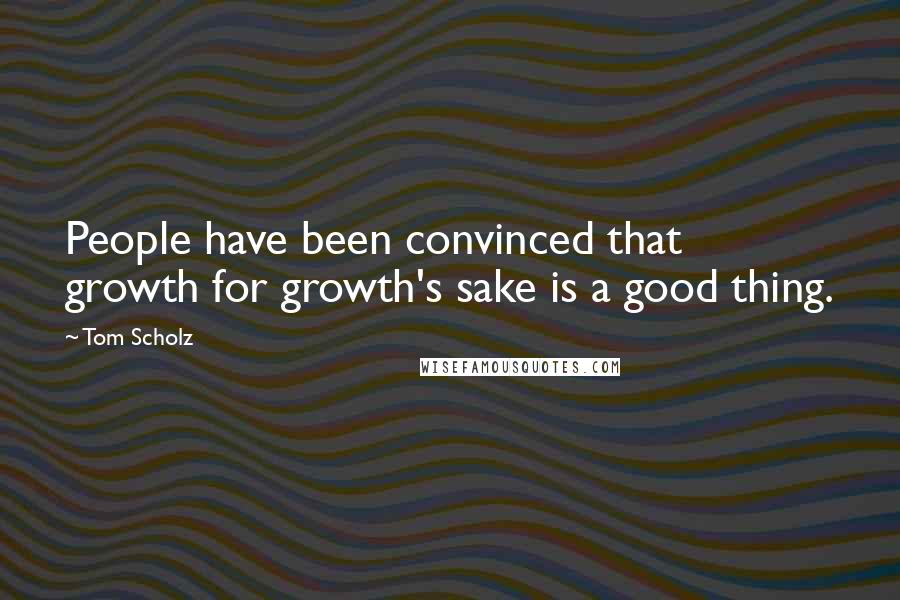 Tom Scholz Quotes: People have been convinced that growth for growth's sake is a good thing.