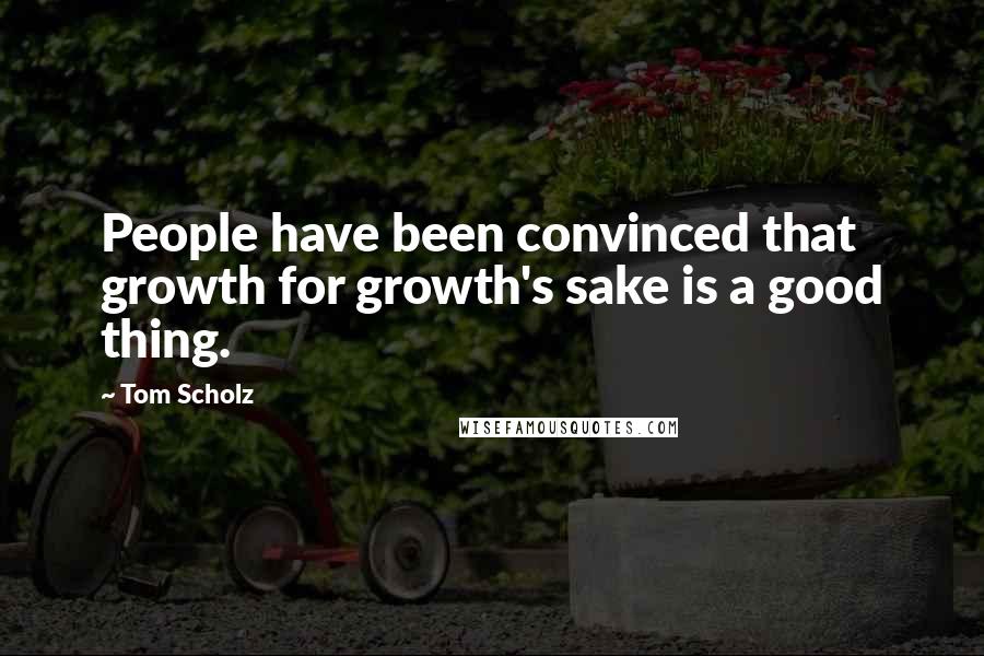Tom Scholz Quotes: People have been convinced that growth for growth's sake is a good thing.