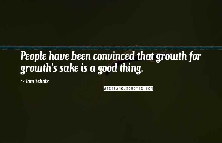 Tom Scholz Quotes: People have been convinced that growth for growth's sake is a good thing.