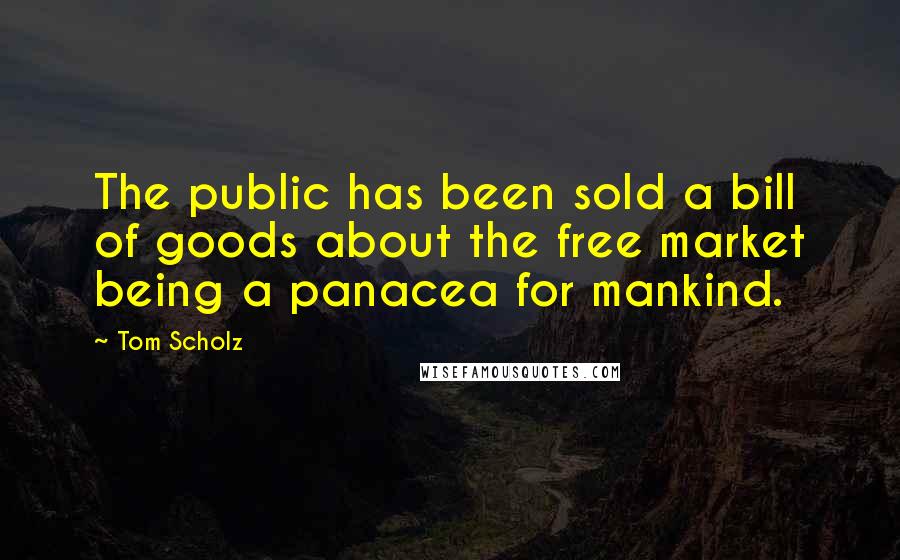 Tom Scholz Quotes: The public has been sold a bill of goods about the free market being a panacea for mankind.