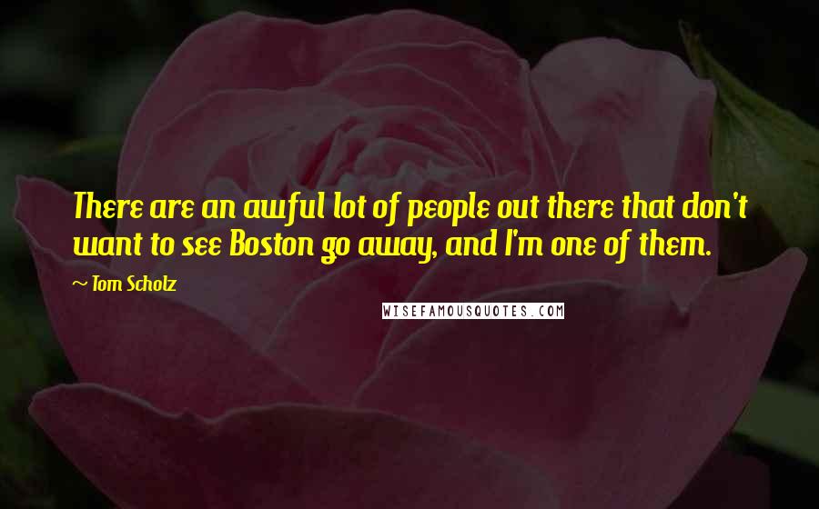 Tom Scholz Quotes: There are an awful lot of people out there that don't want to see Boston go away, and I'm one of them.