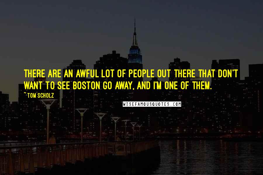 Tom Scholz Quotes: There are an awful lot of people out there that don't want to see Boston go away, and I'm one of them.