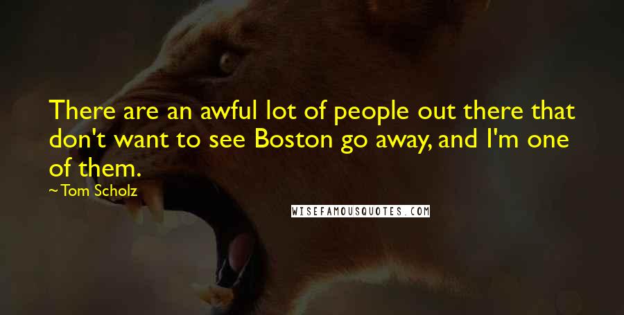 Tom Scholz Quotes: There are an awful lot of people out there that don't want to see Boston go away, and I'm one of them.