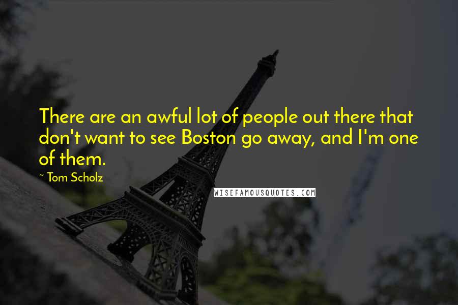 Tom Scholz Quotes: There are an awful lot of people out there that don't want to see Boston go away, and I'm one of them.