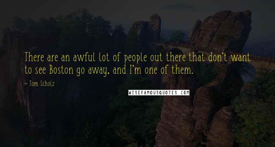 Tom Scholz Quotes: There are an awful lot of people out there that don't want to see Boston go away, and I'm one of them.