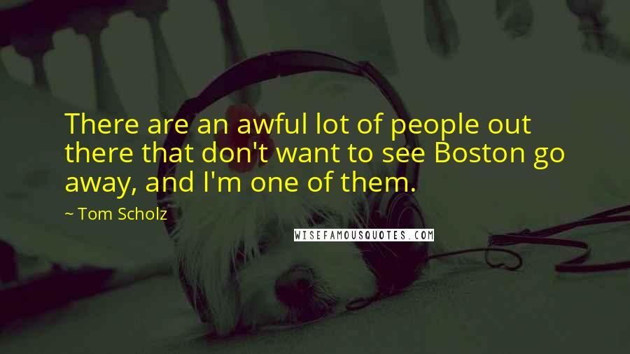 Tom Scholz Quotes: There are an awful lot of people out there that don't want to see Boston go away, and I'm one of them.