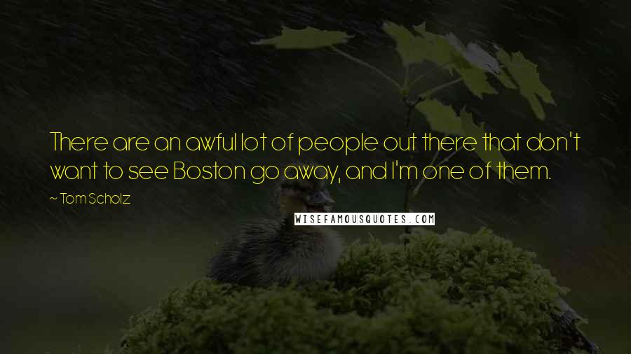 Tom Scholz Quotes: There are an awful lot of people out there that don't want to see Boston go away, and I'm one of them.