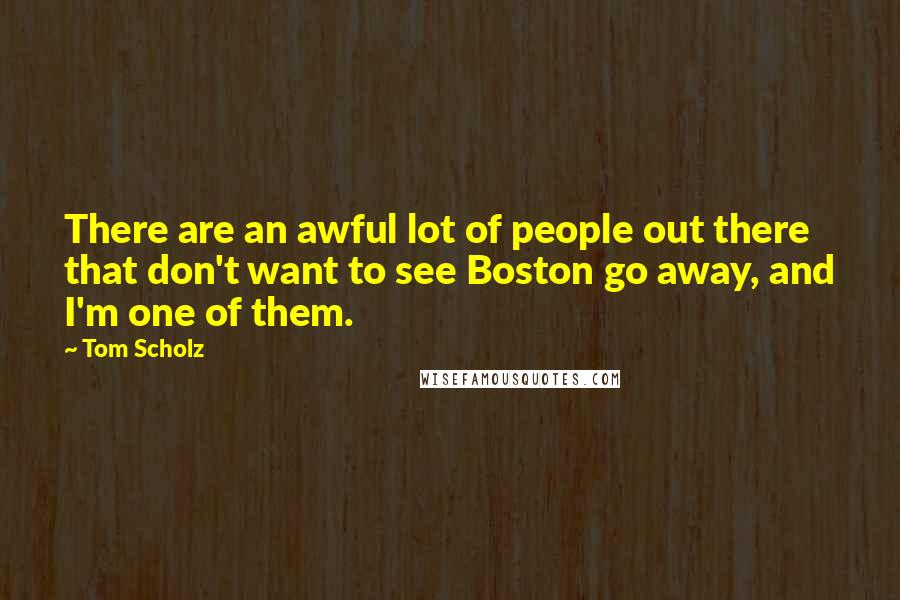 Tom Scholz Quotes: There are an awful lot of people out there that don't want to see Boston go away, and I'm one of them.