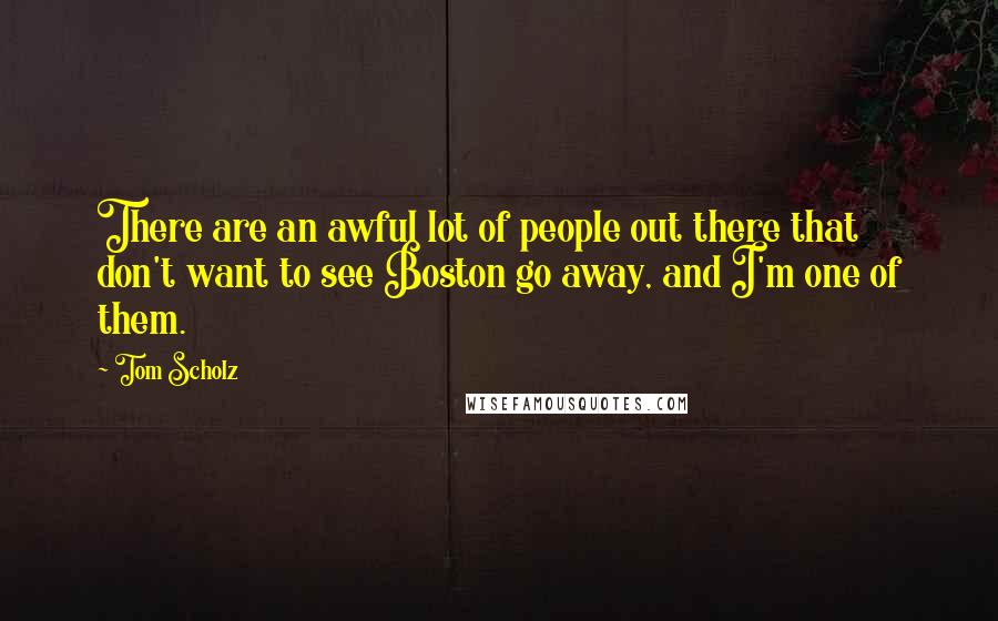 Tom Scholz Quotes: There are an awful lot of people out there that don't want to see Boston go away, and I'm one of them.