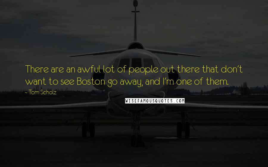 Tom Scholz Quotes: There are an awful lot of people out there that don't want to see Boston go away, and I'm one of them.